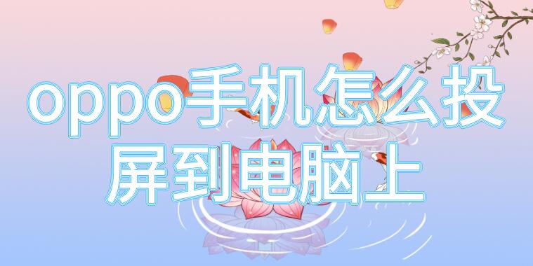 oppo手机怎么投屏到电脑上 oppo手机怎么投屏到电脑上