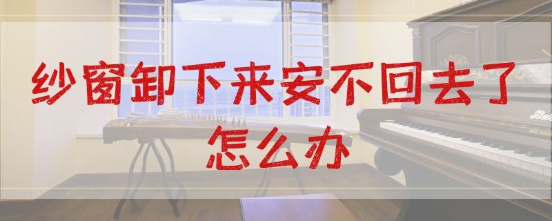 纱窗卸下来安不回去了怎么办