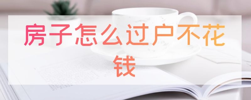 房子怎么过户不花钱