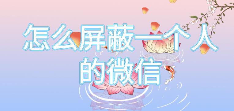 怎么屏蔽一个人的微信 怎么屏蔽一个人的微信