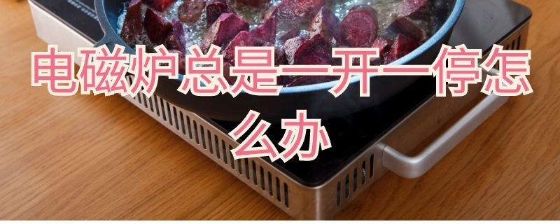 电磁炉总是一开一停怎么办 电磁炉总是一开一停怎么办