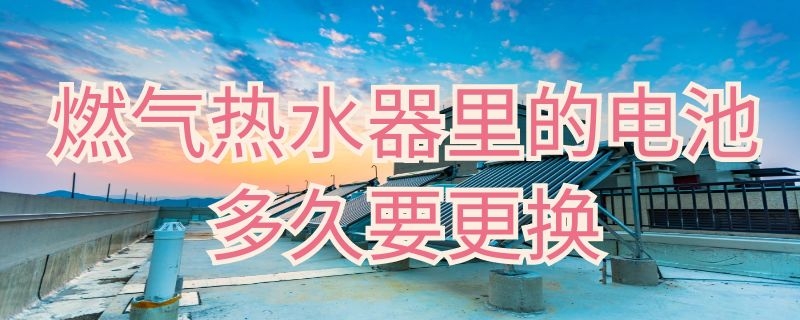 燃气热水器里的电池多久要更换