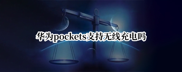 华为pockets支持无线充电吗（华为mate20por支持无线充电吗）