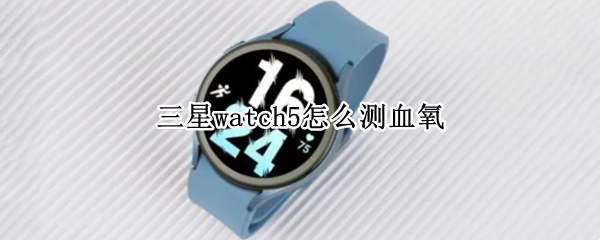 三星watch5怎么测血氧（watch5可以测血氧）