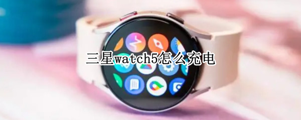 三星watch5怎么充电 三星手表watch3怎么充电