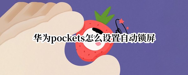华为pockets怎么设置自动锁屏 华为手机放桌上自动锁屏