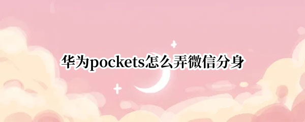 华为pockets怎么弄微信分身 华为 微信分身怎么弄