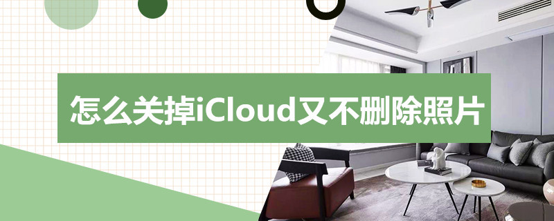 怎么关掉iCloud又不删除照片 怎么不删除照片关闭iCloud