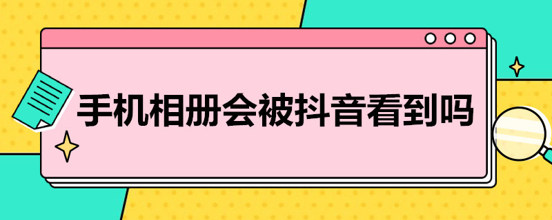 手机相册会被抖音看到吗 手机相册会被抖音看到吗怎么关闭