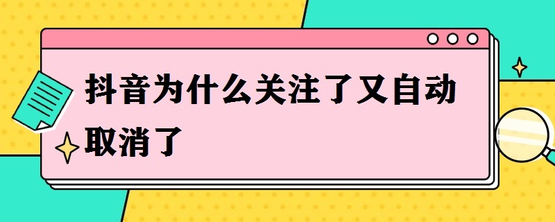 抖音为什么关注了又自动取消了（抖音为什么关注了又自动取消了 但我还可以再关注对方）