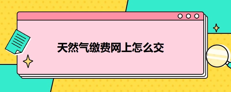 天然气缴费网上怎么交（农村天然气缴费网上怎么交）