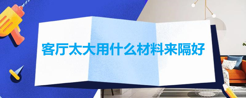 客厅太大用什么材料来隔好 客厅隔小房子用什么材料