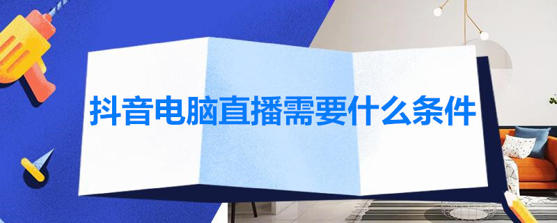 抖音电脑直播需要什么条件（抖音电脑直播需要什么条件才能直播）