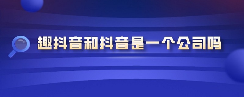 趣抖音和抖音是一个公司吗（趣抖音属于哪个公司）