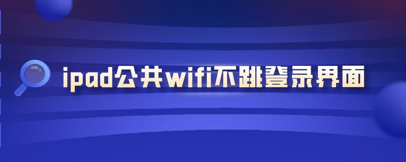 ipad公共wifi不跳登录界面 ipad连接wifi时不弹出登录页面