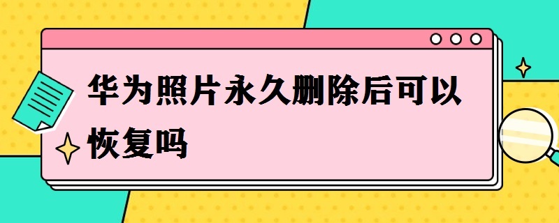 华为照片*删除后可以恢复吗（华为照片删除能恢复吗）