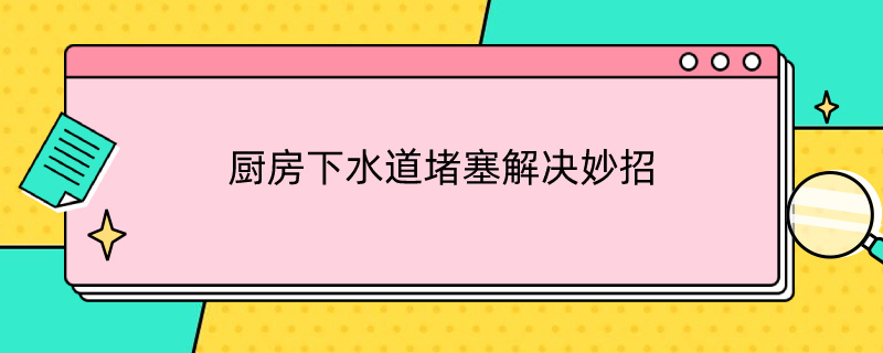 厨房下水道堵塞解决妙招（厨房下水道堵塞解决妙招视频）