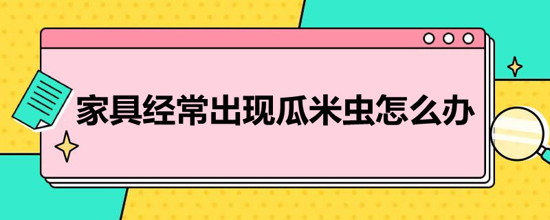 家具经常出现瓜米虫怎么办（家里怎么会有西瓜虫怎么办）