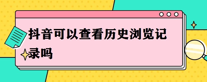 抖音可以查看历史浏览记录吗 抖音能看到历史浏览记录吗