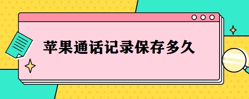 苹果通话记录保存多久 苹果通话记录保存多久怎么找回来