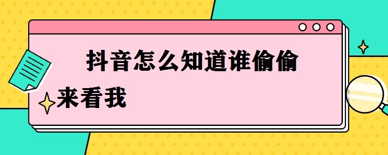 抖音怎么知道谁偷偷来看我 抖音怎么知道谁偷偷来看我的喜欢