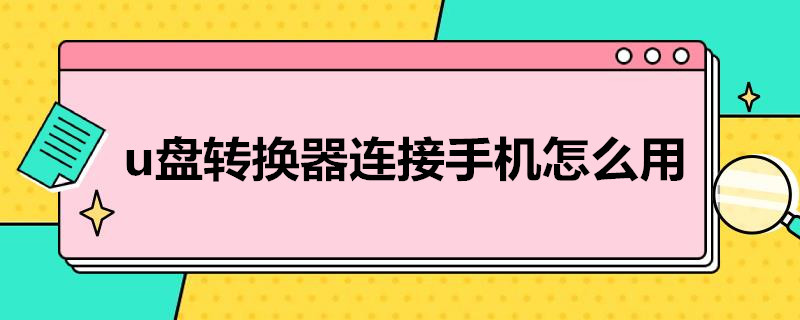 u盘转换器连接手机怎么用（vivou盘转换器连接手机怎么用）