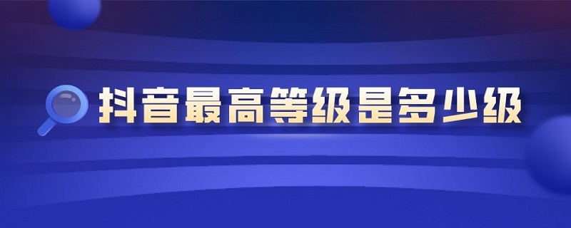 抖音*等级是多少级 抖音等级是多少级