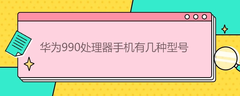 华为990处理器手机有几种型号（华为990处理器手机有几种型号加鸿蒙系统手机）