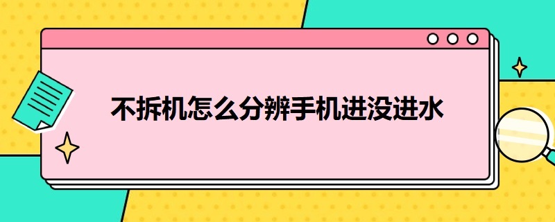 不拆机怎么分辨手机进没进水（不拆机怎么分辨手机进没进水华为）