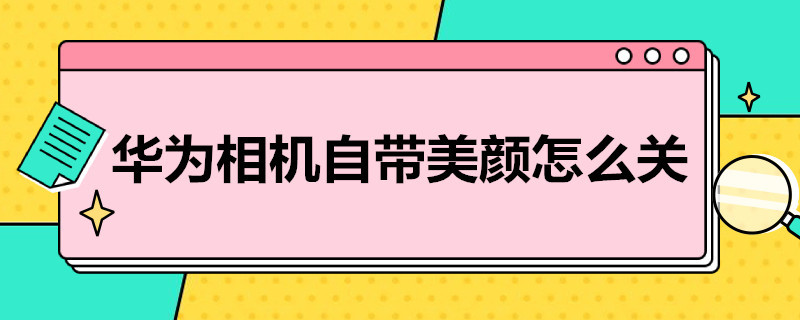 华为相机自带美颜怎么关 华为相机自带美颜怎么关不了