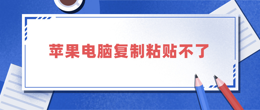 苹果电脑复制粘贴不了（苹果电脑复制粘贴不了文字）