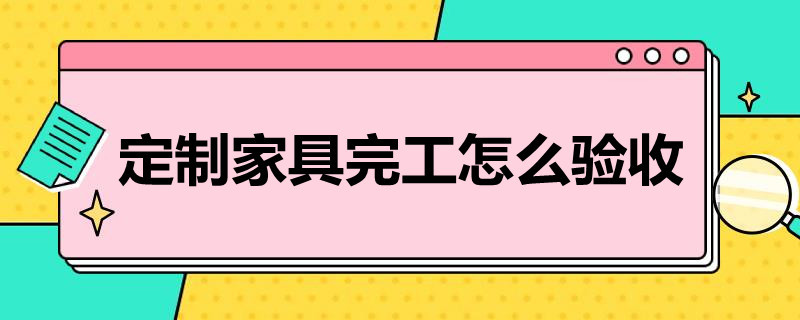 定制家具完工怎么验收（定制家具完工怎么验收的）