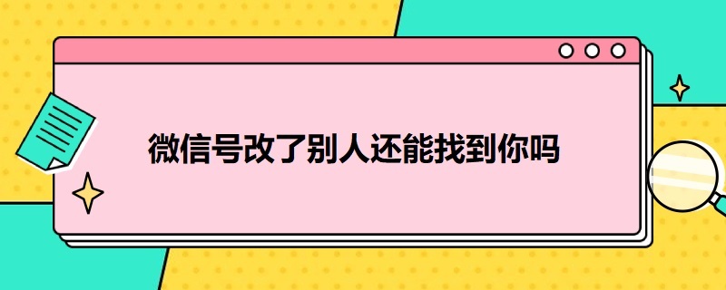 微信号改了别人还能找到你吗（微信号更改之后,别人还能通过原来的微信号找到自己吗）