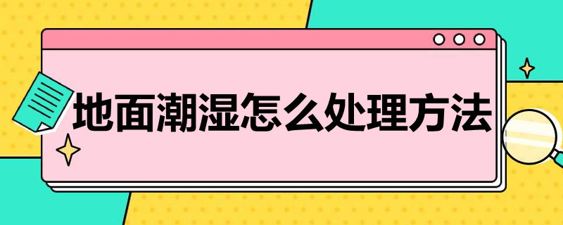 地面潮湿怎么处理方法（地面潮湿处理方法及原因）