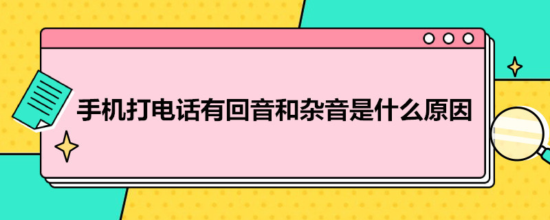 手机打*有回音和杂音是什么原因 手机打电话有回音和杂音是怎么回事