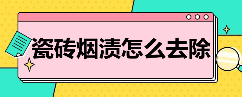 瓷砖烟渍怎么去除（陶瓷上的烟渍怎么清除）