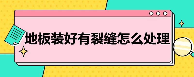 地板装好有裂缝怎么处理 地板装好有裂缝怎么处理视频