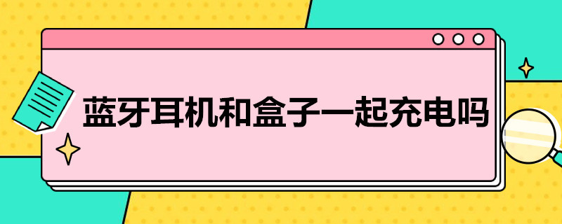 蓝牙耳机和盒子一起充电吗（蓝牙耳机和盒子一起充电吗怎么用）