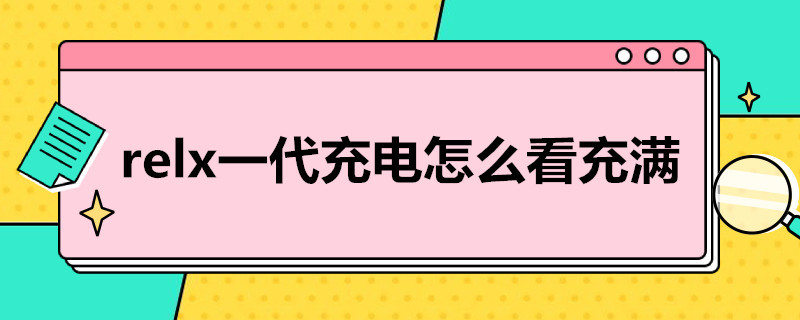 relx一代充电怎么看充满（relx二代充电怎么看充满）