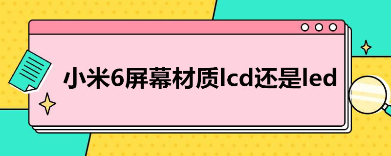 小米6屏幕材质lcd还是led（小米6屏幕材质lcd还是oled）