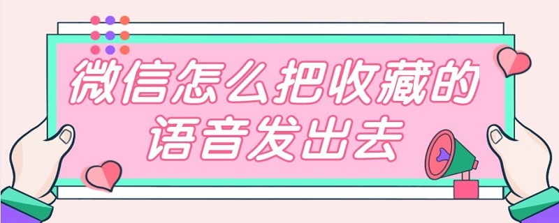 微信怎么把收藏的语音发出去 微信里怎么把收藏的语音发给朋友