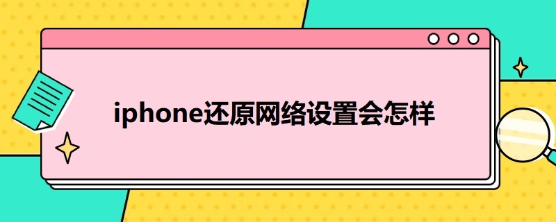 i*还原网络设置会怎样（还原所有设置会还原网络设置吗）