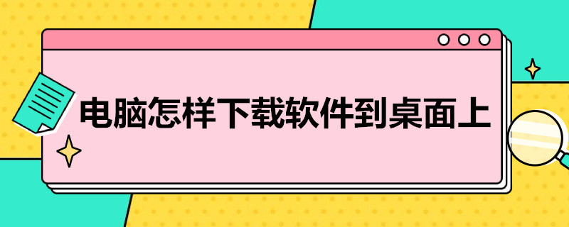 电脑怎样下载软件到桌面 电脑怎样下载软件到桌面安全