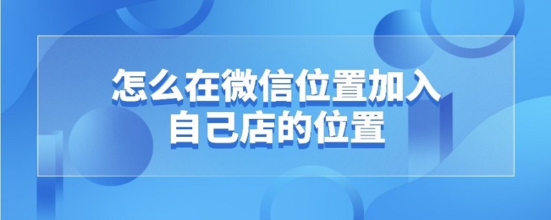 怎么在微信位置加入自己店的位置（微信位置怎么加入自己店铺）