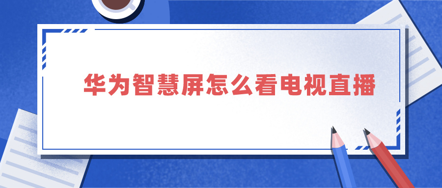 华为智慧屏怎么看电视直播 华为智慧屏看电视直播模糊