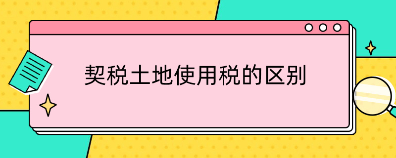 契税土地使用税的区别（契税和土地使用税的区别）