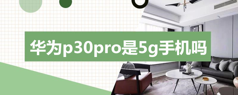 华为p30pro是5g手机吗 华为p30pro手机是5g手机吗