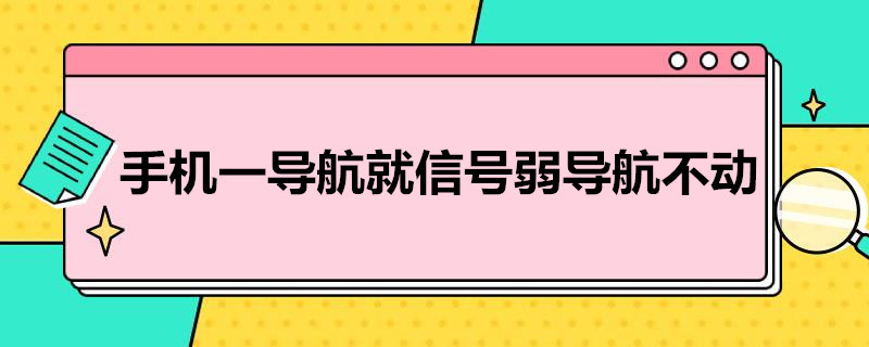 手机一导航就信号弱导航不动（手机一导航就信号弱导航不动是哪坏了）