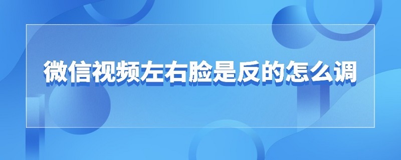 微信视频左右脸是反的怎么调（华为微信视频左右脸是反的怎么调）