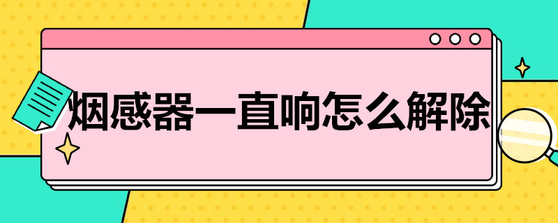 烟感器一直响怎么解除 楼道里烟感器一直响怎么解除